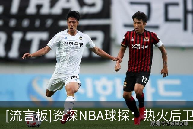 [流言板]资深NBA球探：热火后卫储备不够好，还不算真正争冠队